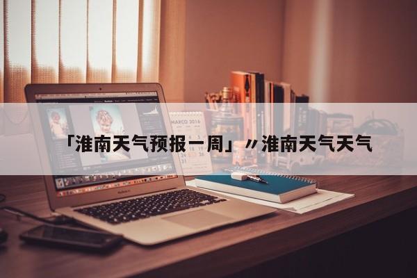 「淮南天气预报一周」〃淮南天气天气