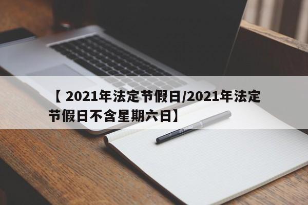 【 2021年法定节假日/2021年法定节假日不含星期六日】
