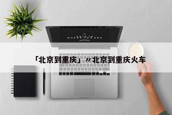 「北京到重庆」〃北京到重庆火车