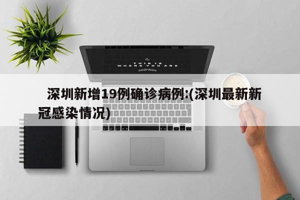   深圳新增19例确诊病例:(深圳最新新冠感染情况)