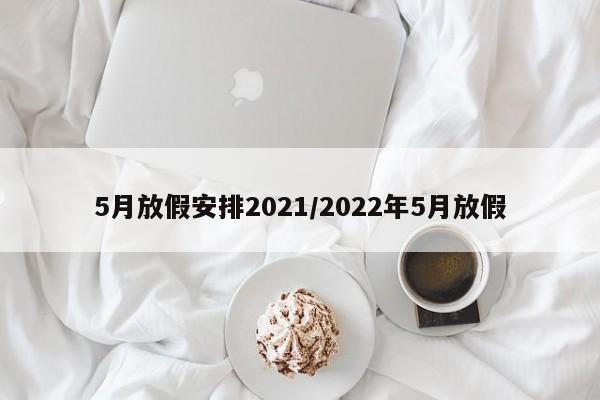 5月放假安排2021/2022年5月放假