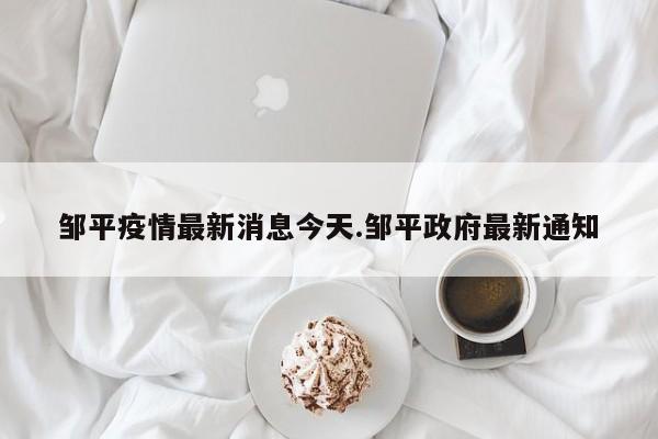 邹平疫情最新消息今天.邹平政府最新通知