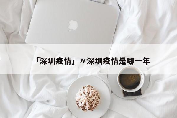 「深圳疫情」〃深圳疫情是哪一年