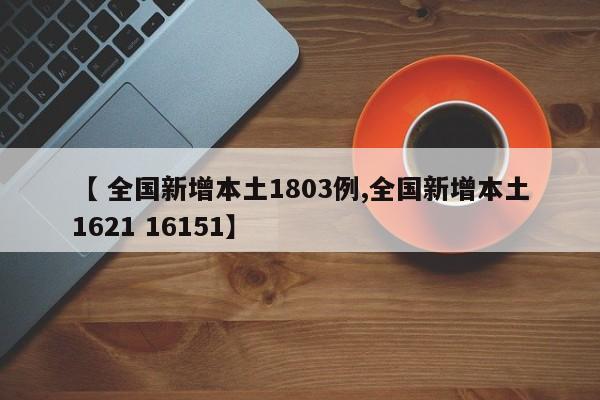 【 全国新增本土1803例,全国新增本土1621 16151】