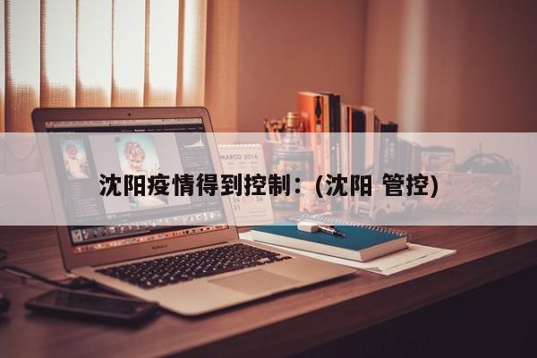 沈阳疫情得到控制：(沈阳 管控)