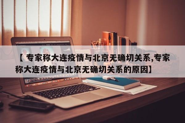 【 专家称大连疫情与北京无确切关系,专家称大连疫情与北京无确切关系的原因】