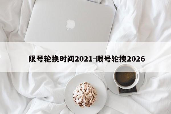  限号轮换时间2021-限号轮换2026