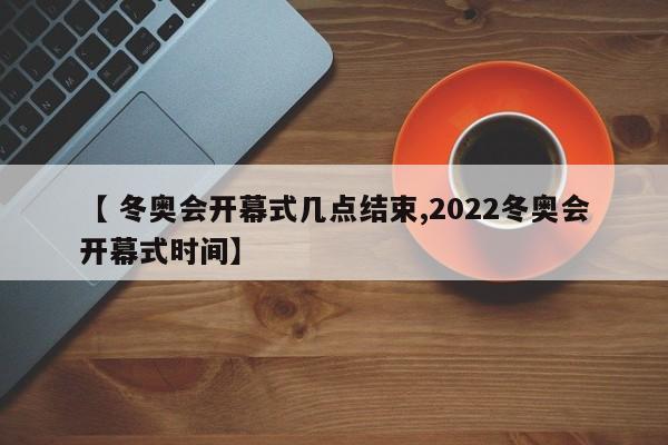 【 冬奥会开幕式几点结束,2022冬奥会开幕式时间】
