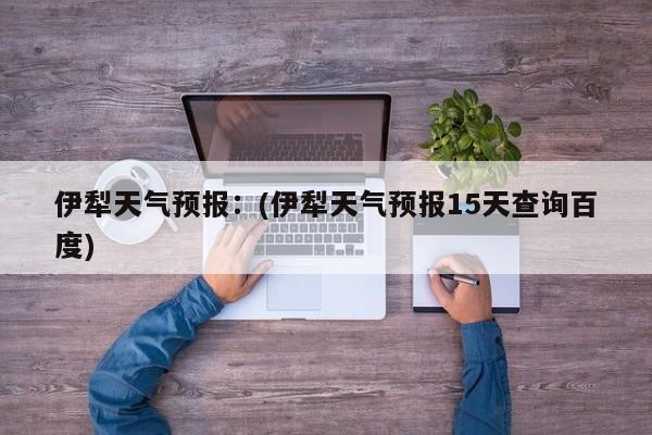 伊犁天气预报：(伊犁天气预报15天查询百度)