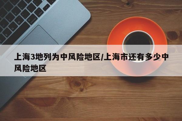 上海3地列为中风险地区/上海市还有多少中风险地区