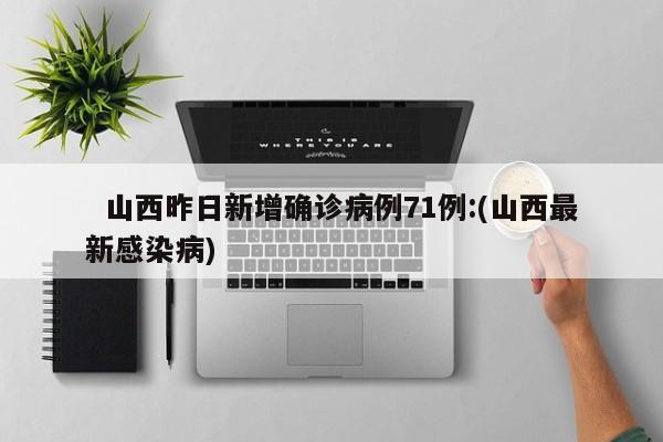   山西昨日新增确诊病例71例:(山西最新感染病)