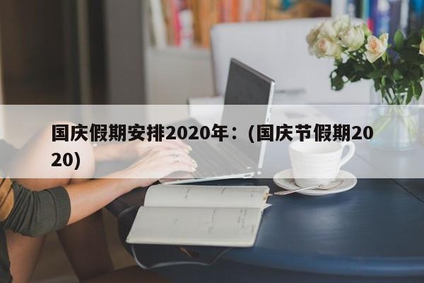 国庆假期安排2020年：(国庆节假期2020)