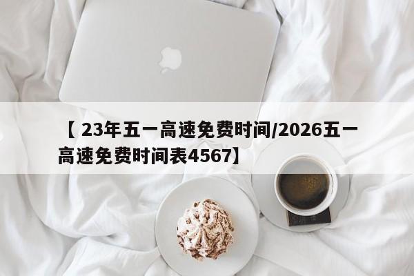 【 23年五一高速免费时间/2026五一高速免费时间表4567】
