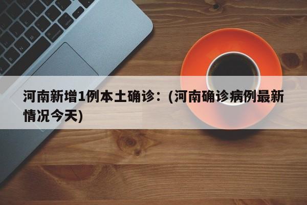 河南新增1例本土确诊：(河南确诊病例最新情况今天)