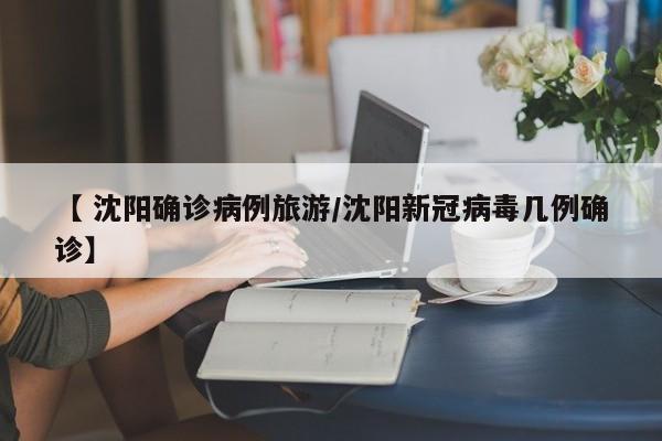 【 沈阳确诊病例旅游/沈阳新冠病毒几例确诊】