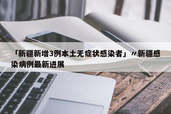 「新疆新增3例本土无症状感染者」〃新疆感染病例最新进展