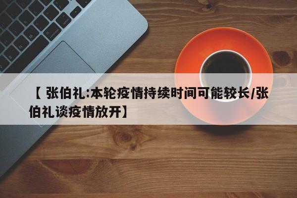 【 张伯礼:本轮疫情持续时间可能较长/张伯礼谈疫情放开】