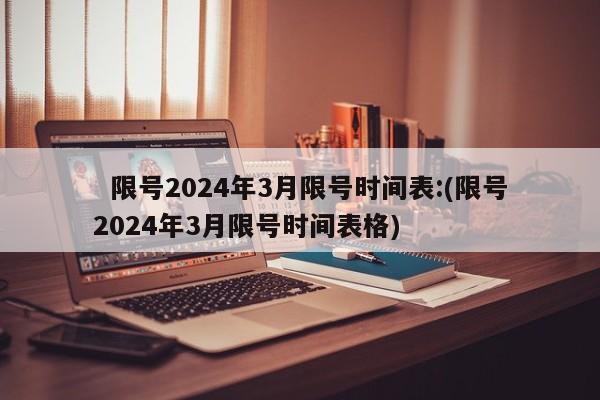   限号2024年3月限号时间表:(限号2024年3月限号时间表格)