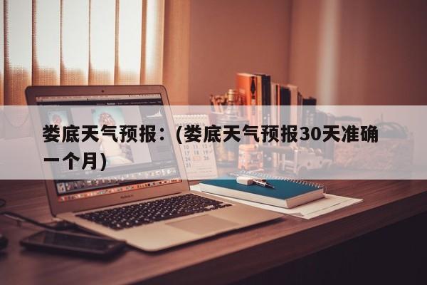 娄底天气预报：(娄底天气预报30天准确 一个月)