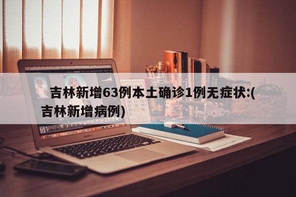   吉林新增63例本土确诊1例无症状:(吉林新增病例)