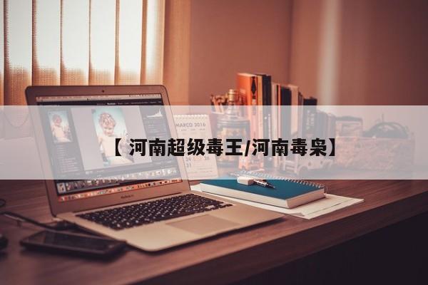 【 河南超级毒王/河南毒枭】