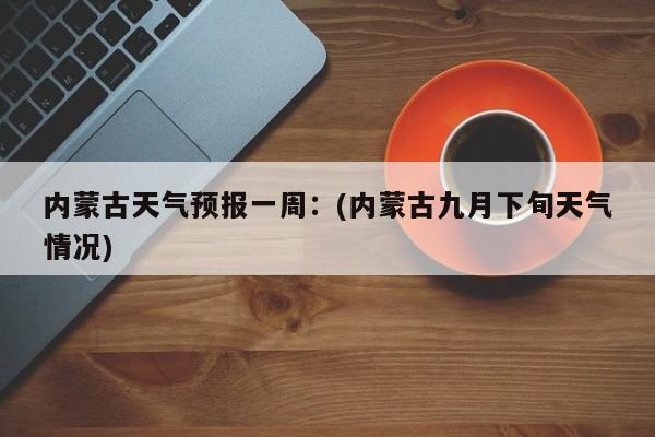 内蒙古天气预报一周：(内蒙古九月下旬天气情况)