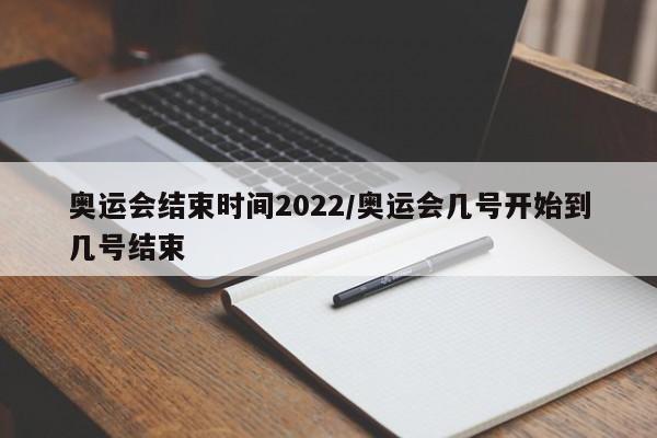 奥运会结束时间2022/奥运会几号开始到几号结束