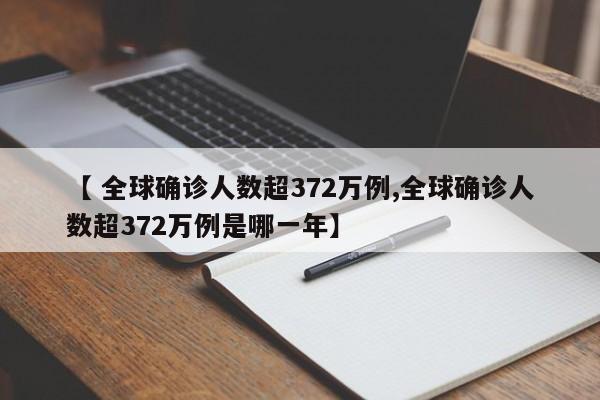 【 全球确诊人数超372万例,全球确诊人数超372万例是哪一年】