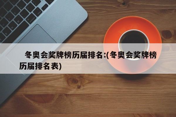   冬奥会奖牌榜历届排名:(冬奥会奖牌榜历届排名表)