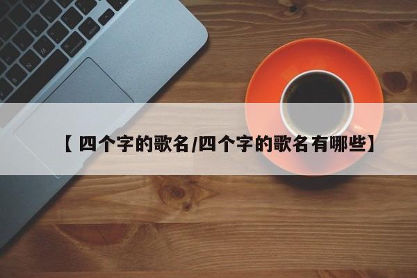 【 四个字的歌名/四个字的歌名有哪些】