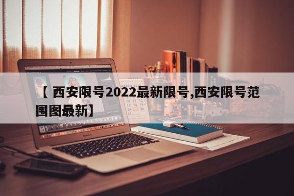 【 西安限号2022最新限号,西安限号范围图最新】