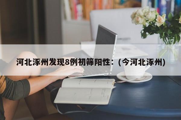 河北涿州发现8例初筛阳性：(今河北涿州)