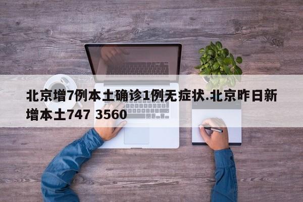 北京增7例本土确诊1例无症状.北京昨日新增本土747 3560