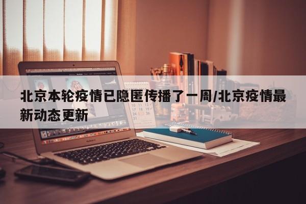 北京本轮疫情已隐匿传播了一周/北京疫情最新动态更新