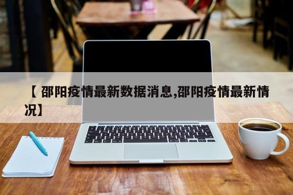 【 邵阳疫情最新数据消息,邵阳疫情最新情况】
