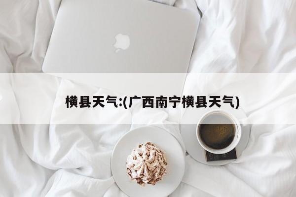   横县天气:(广西南宁横县天气)