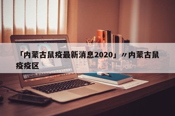 「内蒙古鼠疫最新消息2020」〃内蒙古鼠疫疫区