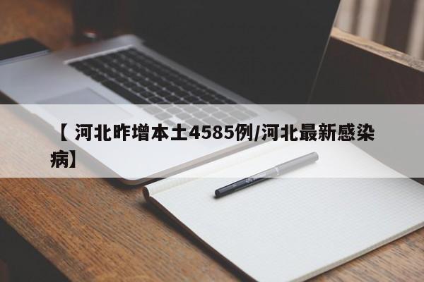 【 河北昨增本土4585例/河北最新感染病】