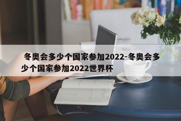  冬奥会多少个国家参加2022-冬奥会多少个国家参加2022世界杯