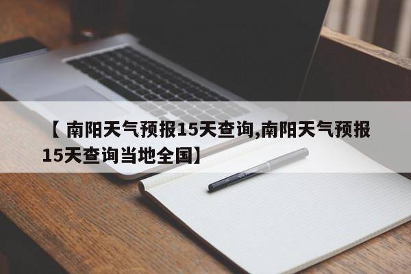 【 南阳天气预报15天查询,南阳天气预报15天查询当地全国】