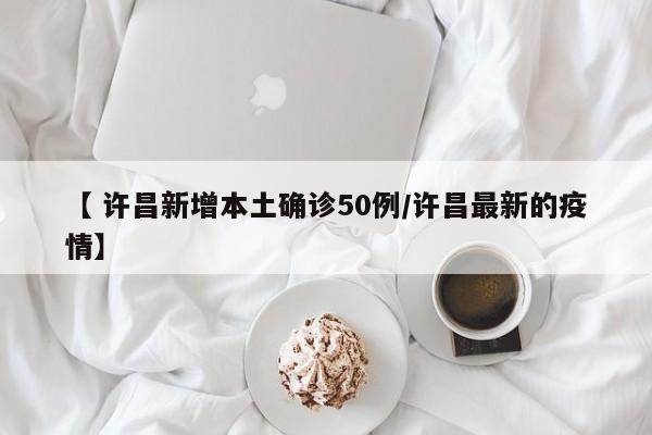 【 许昌新增本土确诊50例/许昌最新的疫情】