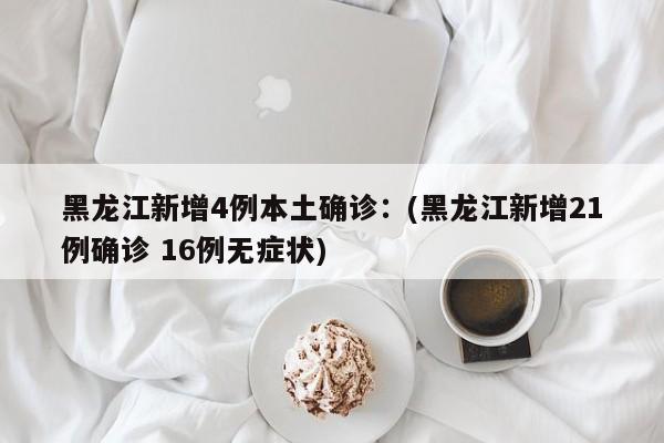 黑龙江新增4例本土确诊：(黑龙江新增21例确诊 16例无症状)