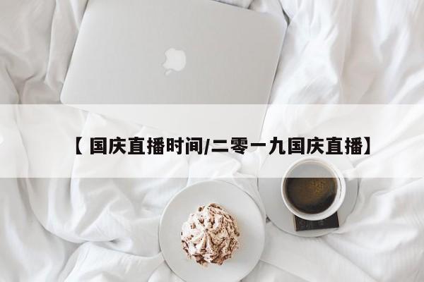 【 国庆直播时间/二零一九国庆直播】