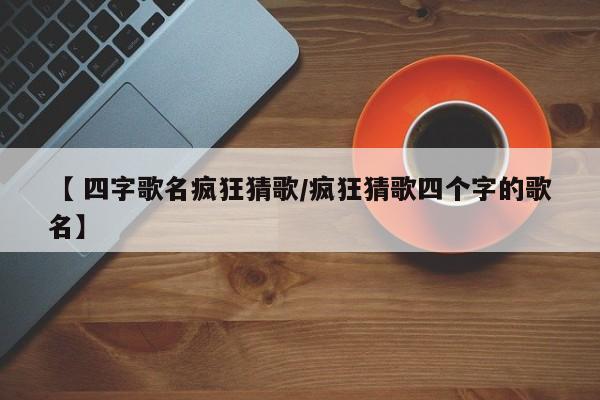 【 四字歌名疯狂猜歌/疯狂猜歌四个字的歌名】