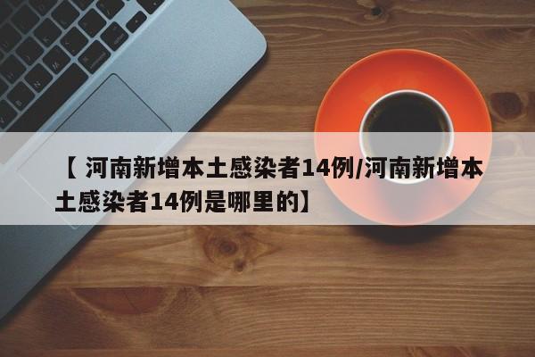 【 河南新增本土感染者14例/河南新增本土感染者14例是哪里的】