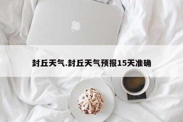 封丘天气.封丘天气预报15天准确