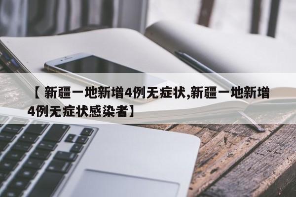 【 新疆一地新增4例无症状,新疆一地新增4例无症状感染者】