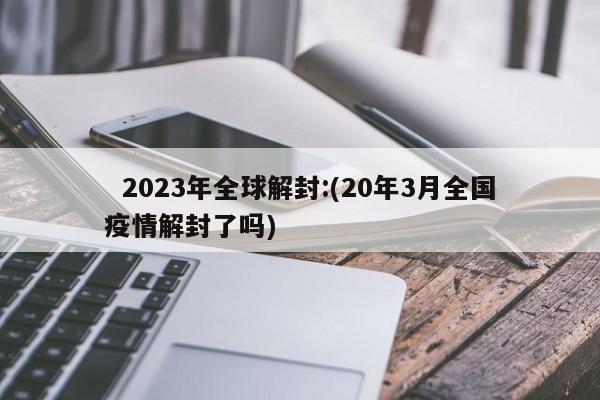   2023年全球解封:(20年3月全国疫情解封了吗)