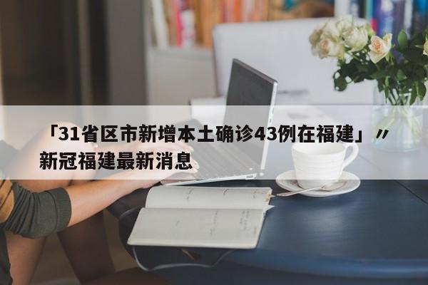 「31省区市新增本土确诊43例在福建」〃新冠福建最新消息