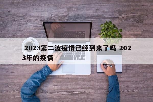  2023第二波疫情已经到来了吗-2023年的疫情